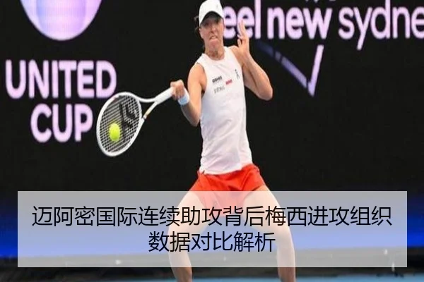 迈阿密国际连续助攻背后梅西进攻组织数据对比解析